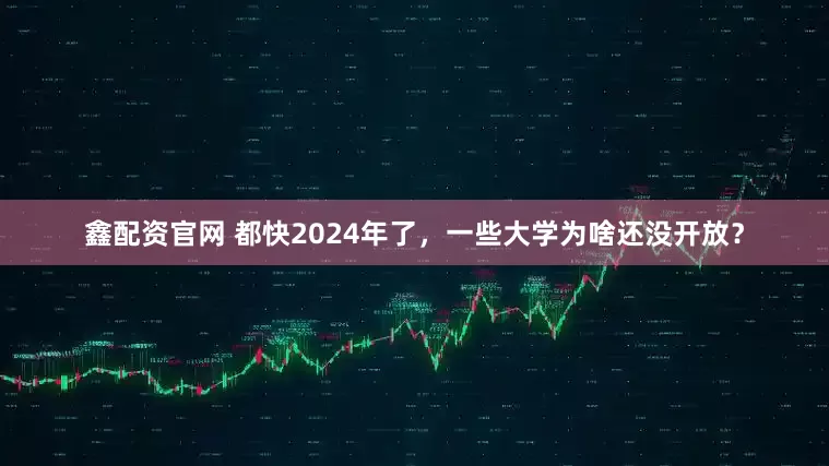 鑫配资官网 都快2024年了，一些大学为啥还没开放？