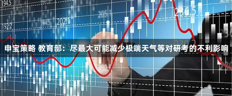 申宝策略 教育部：尽最大可能减少极端天气等对研考的不利影响