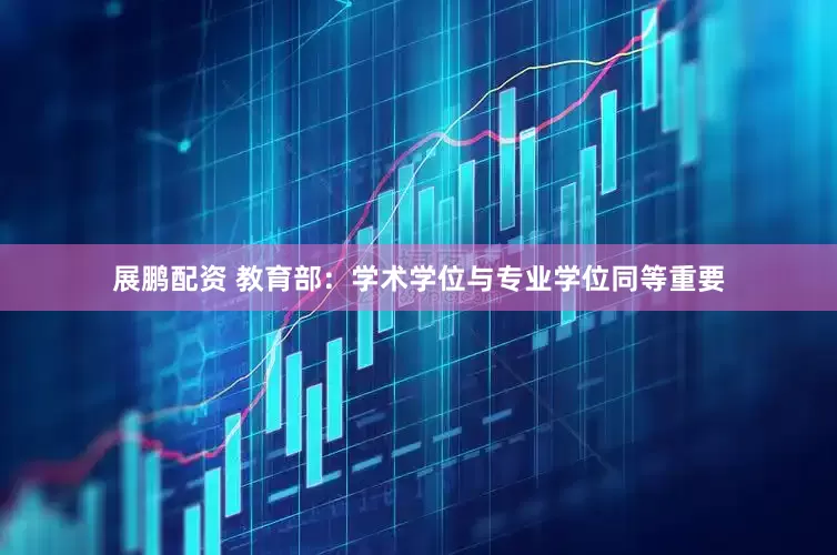 展鹏配资 教育部：学术学位与专业学位同等重要