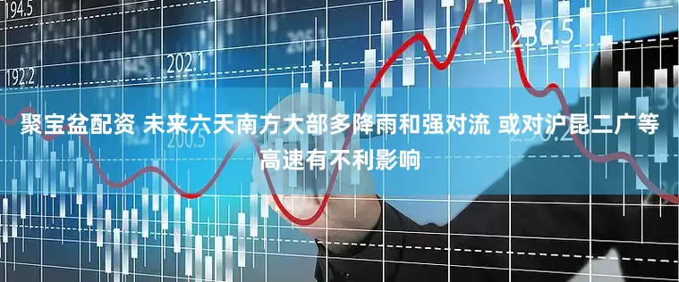 聚宝盆配资 未来六天南方大部多降雨和强对流 或对沪昆二广等高速有不利影响