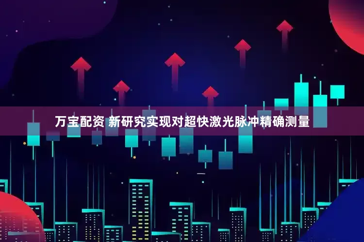 万宝配资 新研究实现对超快激光脉冲精确测量