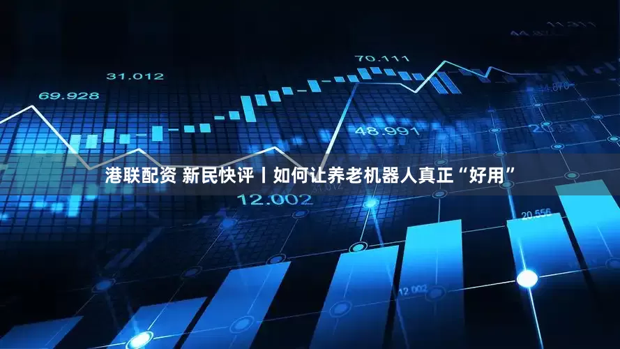 港联配资 新民快评丨如何让养老机器人真正“好用”