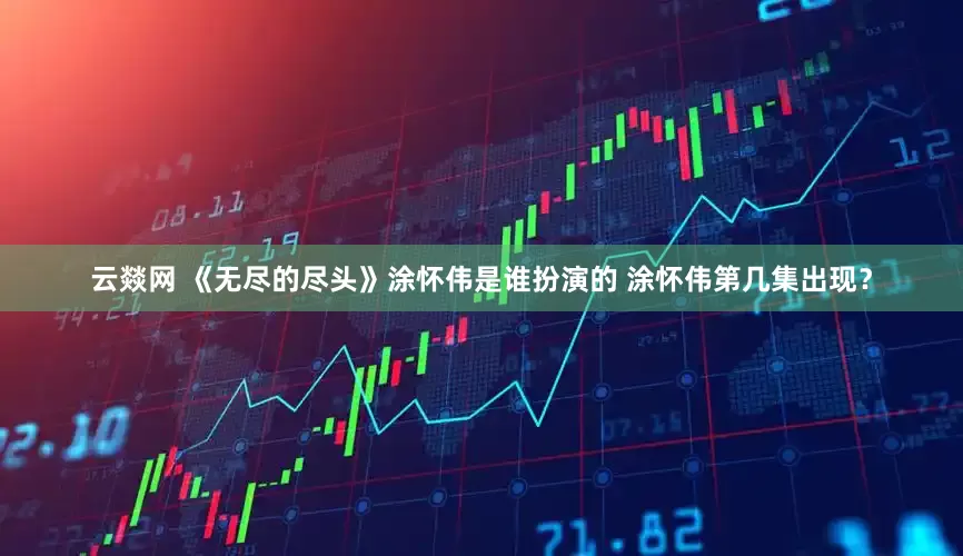 云燚网 《无尽的尽头》涂怀伟是谁扮演的 涂怀伟第几集出现？