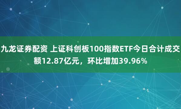 九龙证券配资 上证科创板100指数ETF今日合计成交额12.87亿元，环比增加39.96%
