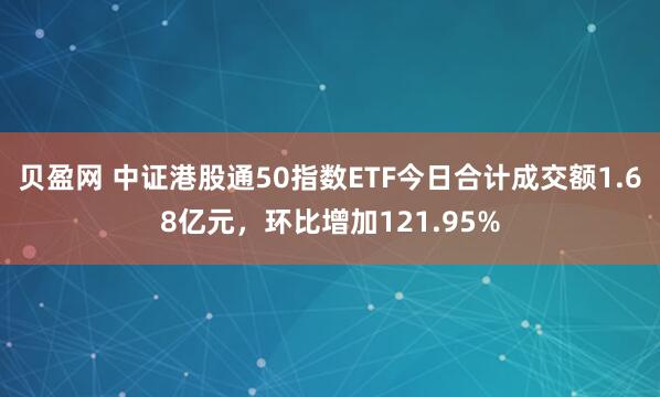 贝盈网 中证港股通50指数ETF今日合计成交额1.68亿元，环比增加121.95%
