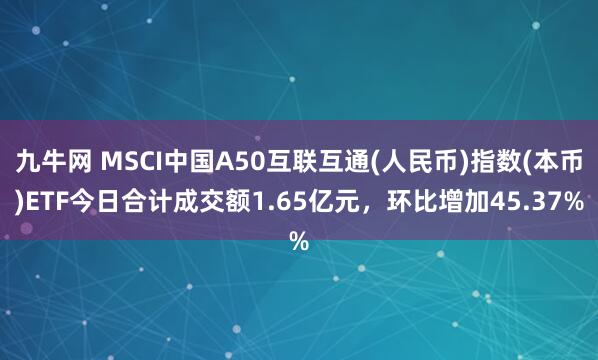 九牛网 MSCI中国A50互联互通(人民币)指数(本币)ETF今日合计成交额1.65亿元，环比增加45.37%