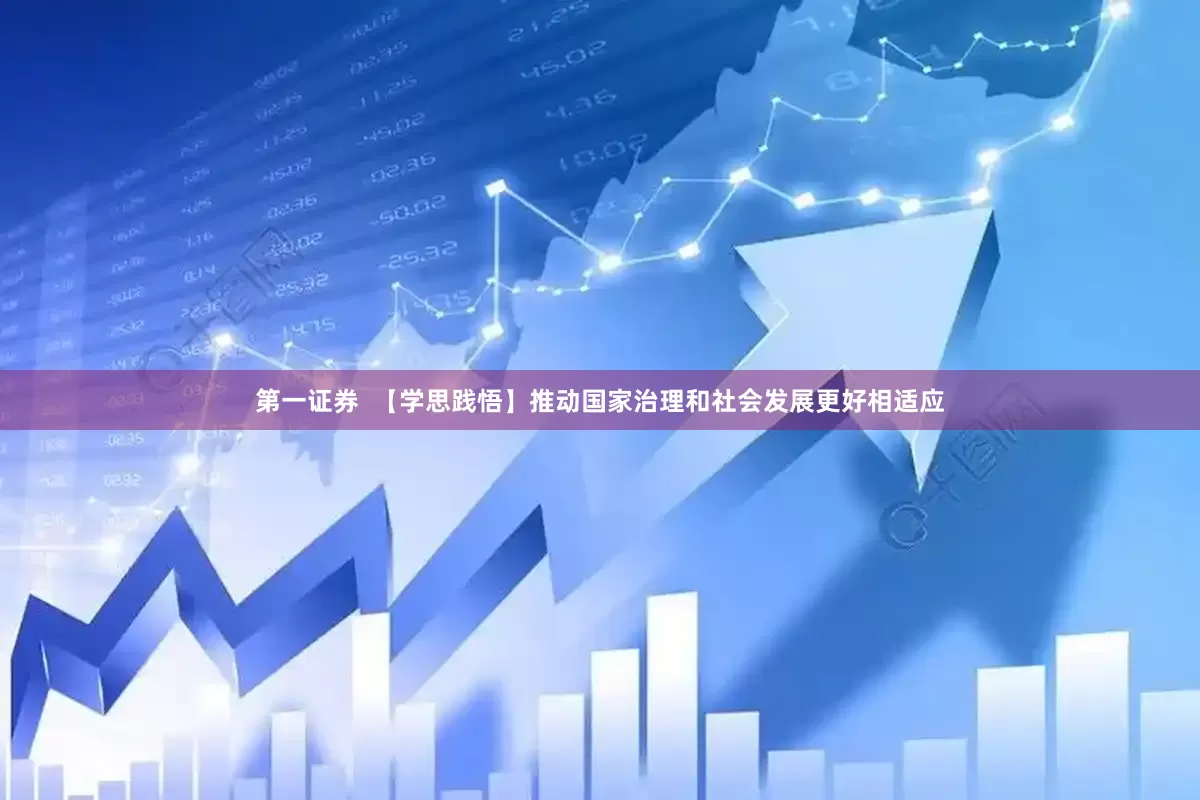 第一证券  【学思践悟】推动国家治理和社会发展更好相适应