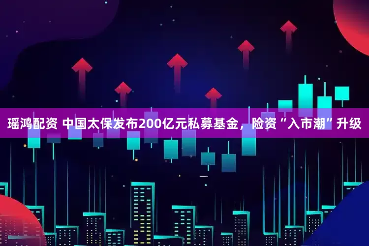 瑶鸿配资 中国太保发布200亿元私募基金，险资“入市潮”升级