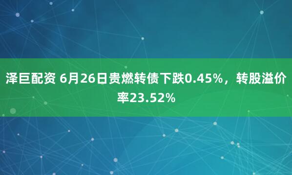 泽巨配资 6月26日贵燃转债下跌0.45%，转股溢价率23.52%
