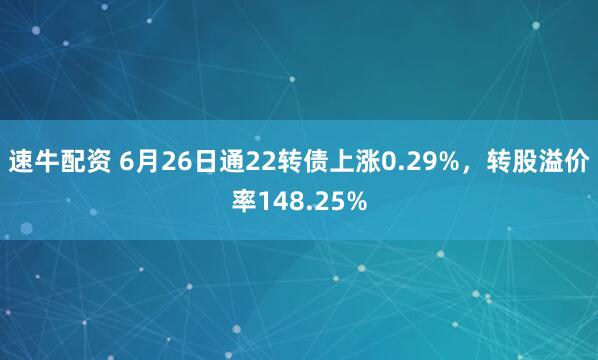 速牛配资 6月26日通22转债上涨0.29%，转股溢价率148.25%