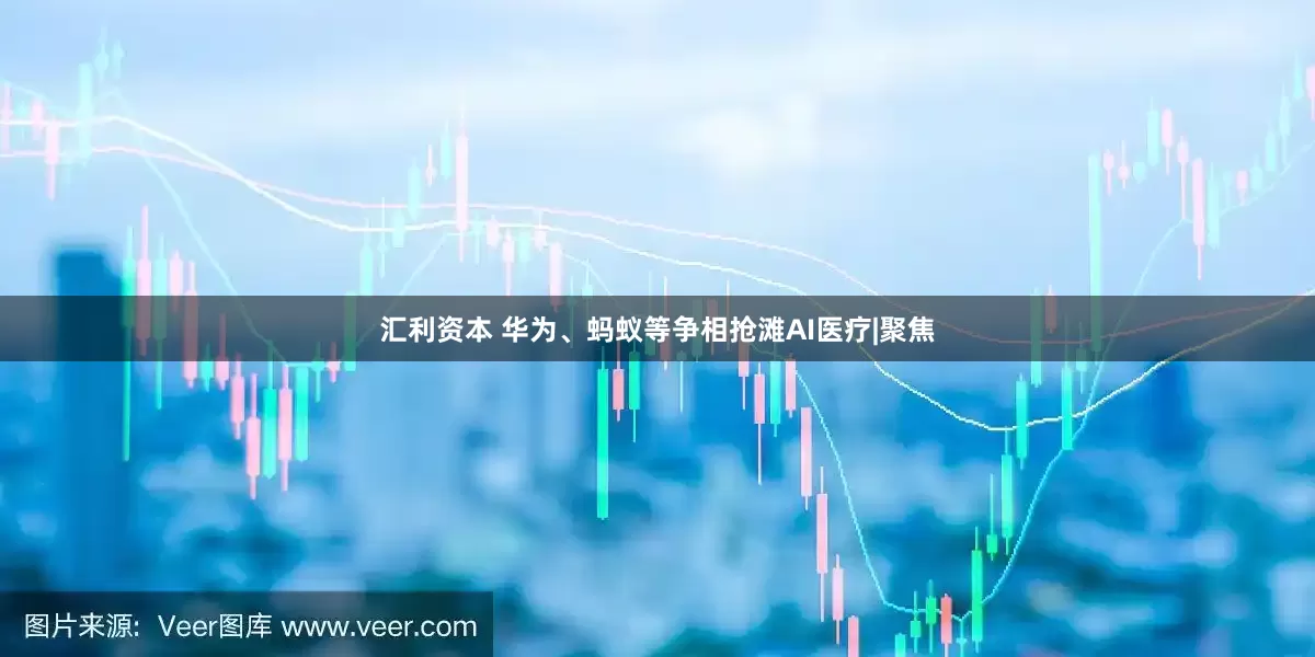 汇利资本 华为、蚂蚁等争相抢滩AI医疗|聚焦