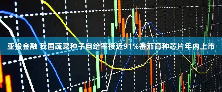 亚投金融 我国蔬菜种子自给率接近91%番茄育种芯片年内上市