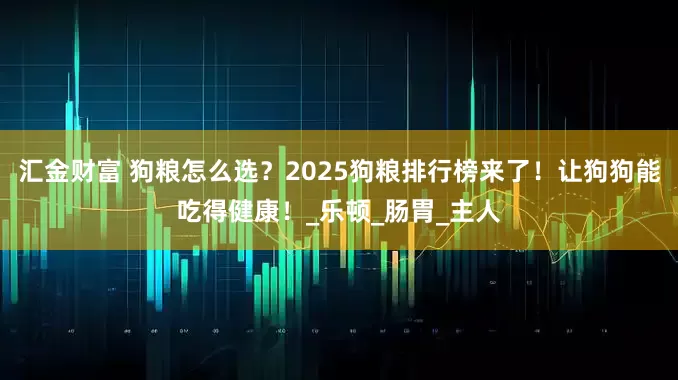 汇金财富 狗粮怎么选？2025狗粮排行榜来了！让狗狗能吃得健康！_乐顿_肠胃_主人