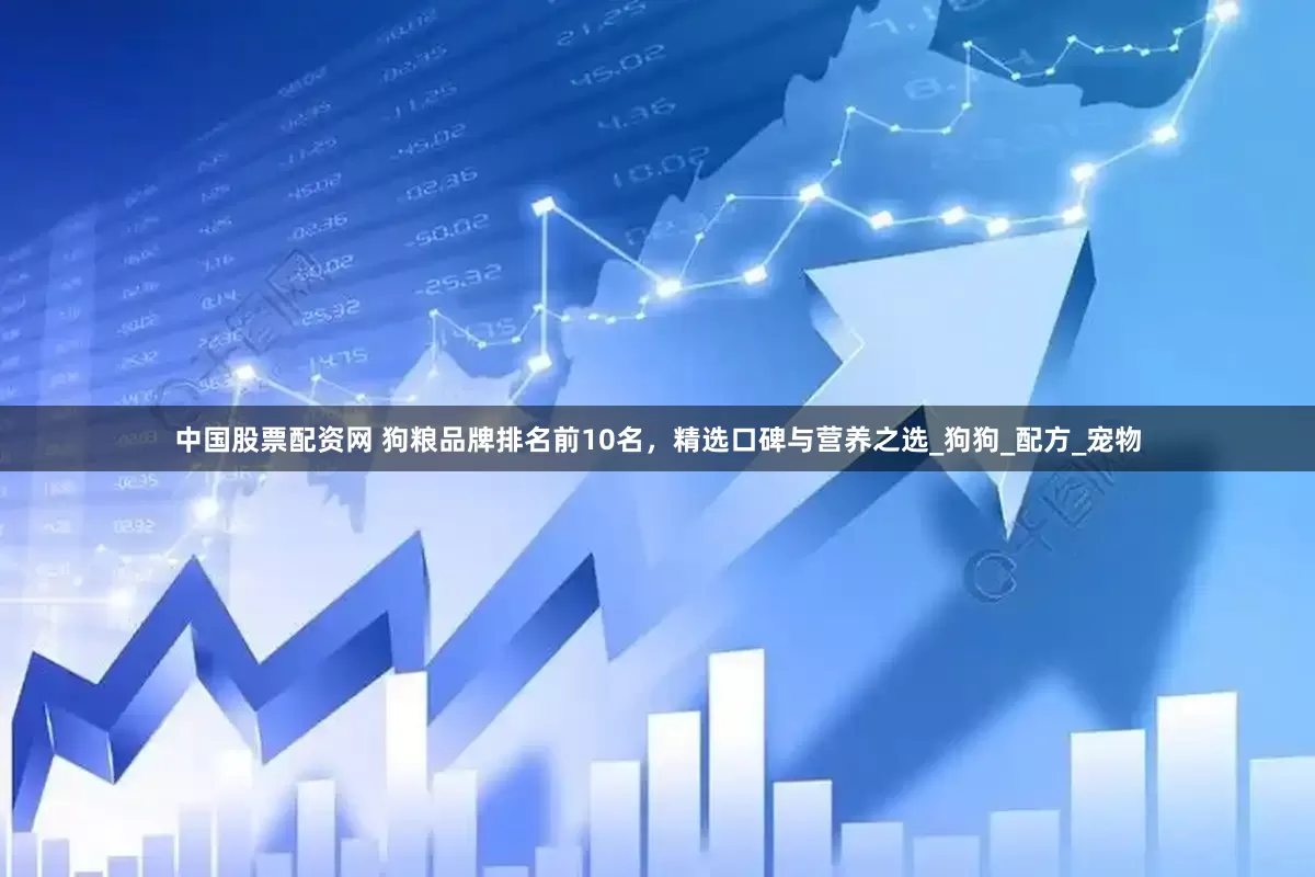 中国股票配资网 狗粮品牌排名前10名，精选口碑与营养之选_狗狗_配方_宠物