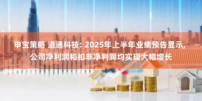 申宝策略 道通科技: 2025年上半年业绩预告显示, 公司净利润和扣非净利润均实现大幅增长