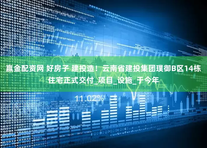 赢金配资网 好房子 建投造！云南省建投集团璞御B区14栋住宅正式交付_项目_设施_于今年