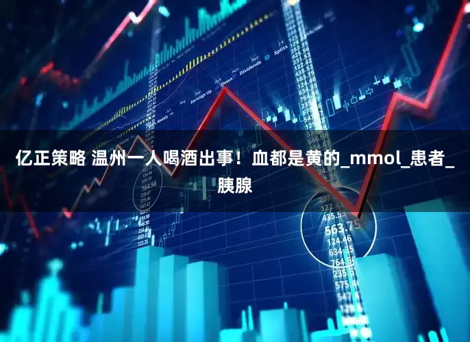 亿正策略 温州一人喝酒出事！血都是黄的_mmol_患者_胰腺