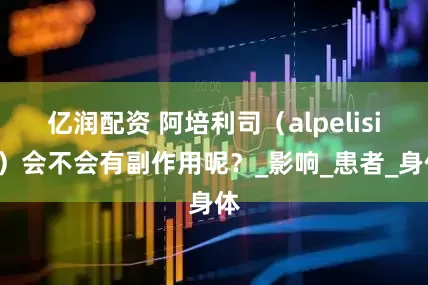 亿润配资 阿培利司（alpelisib）会不会有副作用呢？_影响_患者_身体