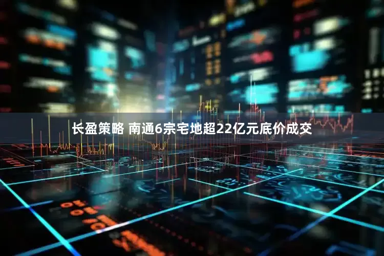 长盈策略 南通6宗宅地超22亿元底价成交