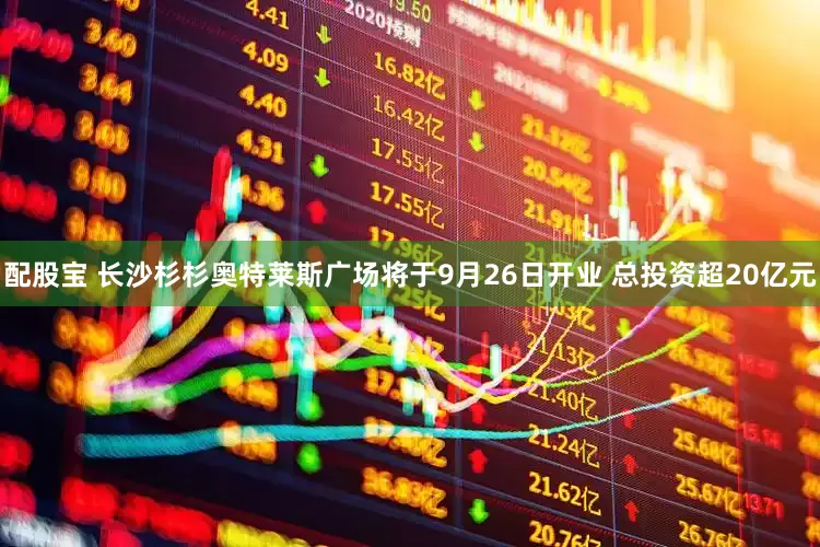 配股宝 长沙杉杉奥特莱斯广场将于9月26日开业 总投资超20亿元