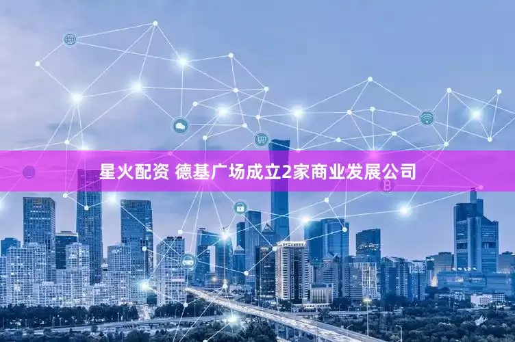 星火配资 德基广场成立2家商业发展公司