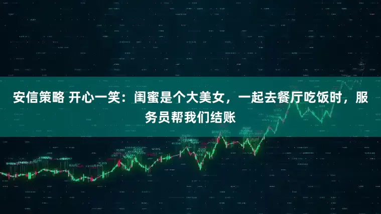 安信策略 开心一笑：闺蜜是个大美女，一起去餐厅吃饭时，服务员帮我们结账