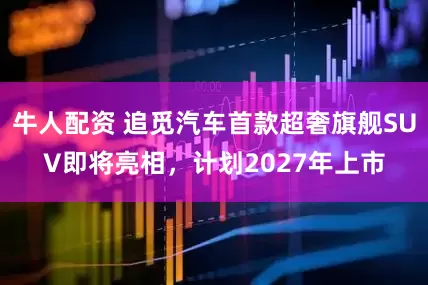 牛人配资 追觅汽车首款超奢旗舰SUV即将亮相，计划2027年上市