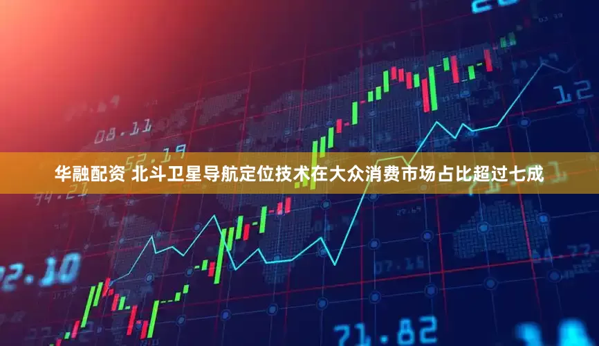 华融配资 北斗卫星导航定位技术在大众消费市场占比超过七成