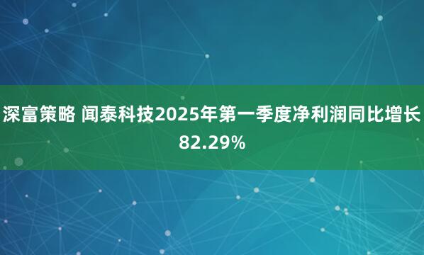深富策略 闻泰科技2025年第一季度净利润同比增长82.29%