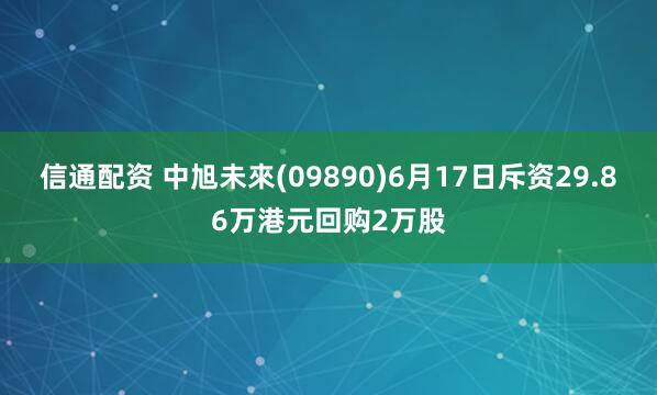 信通配资 中旭未來(09890)6月17日斥资29.86万港元回购2万股