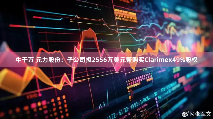 牛千万 元力股份：子公司拟2556万美元整购买Clarimex49%股权