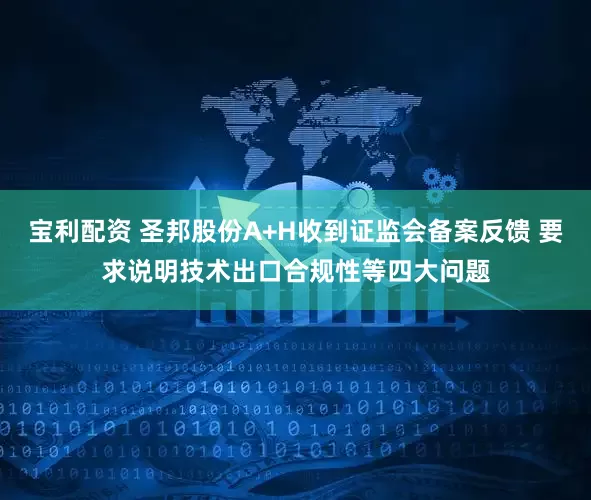 宝利配资 圣邦股份A+H收到证监会备案反馈 要求说明技术出口合规性等四大问题
