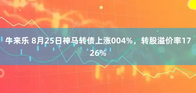 牛来乐 8月25日神马转债上涨004%,转股溢价率1726%
