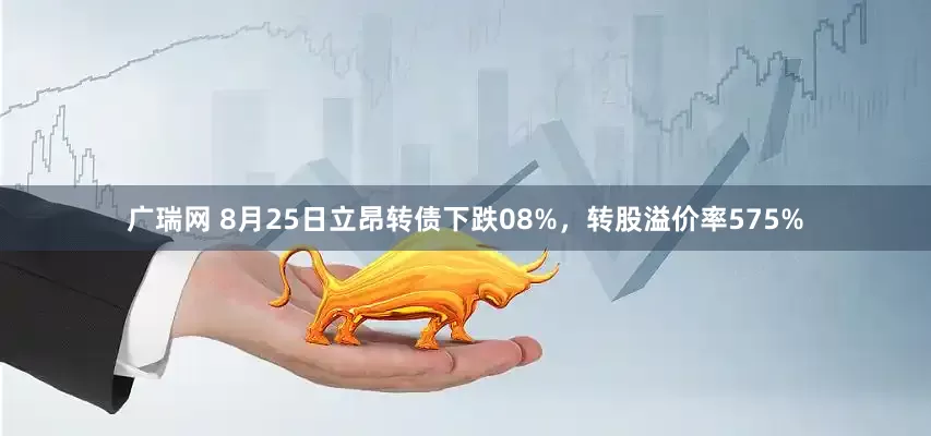 广瑞网 8月25日立昂转债下跌08%,转股溢价率575%